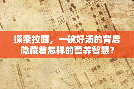 探索拉面，一碗好汤的背后隐藏着怎样的营养智慧？