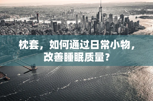 枕套，如何通过日常小物，改善睡眠质量？