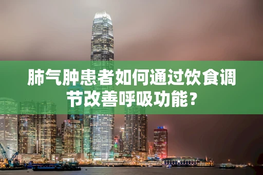 肺气肿患者如何通过饮食调节改善呼吸功能？