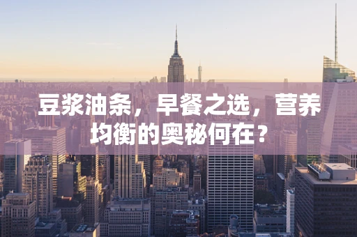 豆浆油条，早餐之选，营养均衡的奥秘何在？