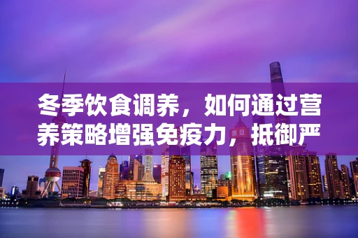冬季饮食调养，如何通过营养策略增强免疫力，抵御严寒？