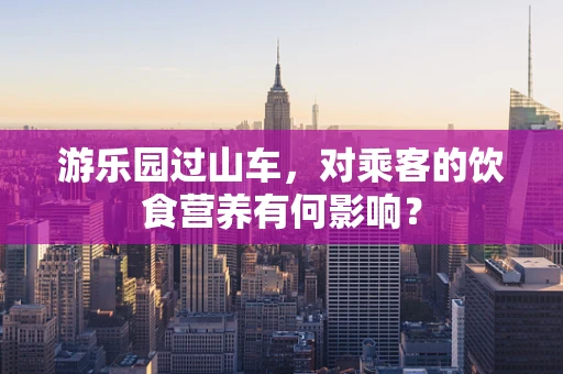 游乐园过山车，对乘客的饮食营养有何影响？