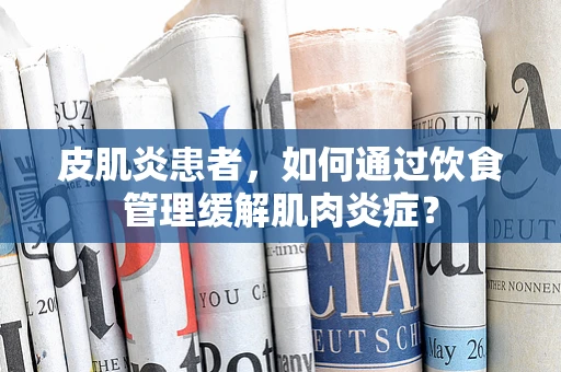 皮肌炎患者，如何通过饮食管理缓解肌肉炎症？