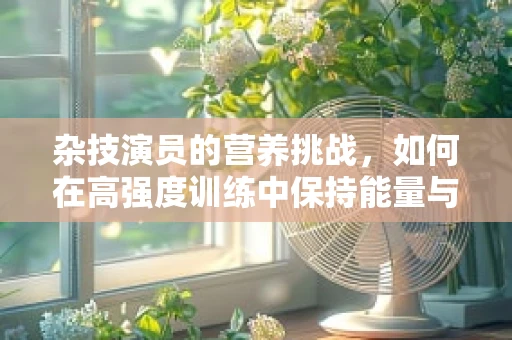 杂技演员的营养挑战，如何在高强度训练中保持能量与平衡？