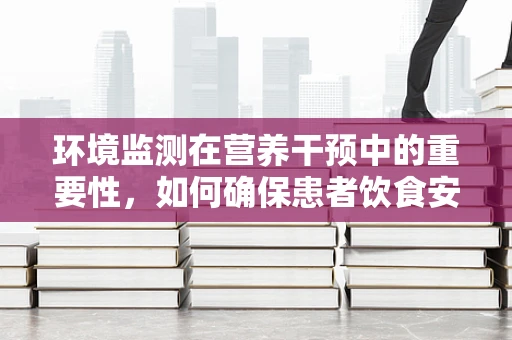 环境监测在营养干预中的重要性，如何确保患者饮食安全？