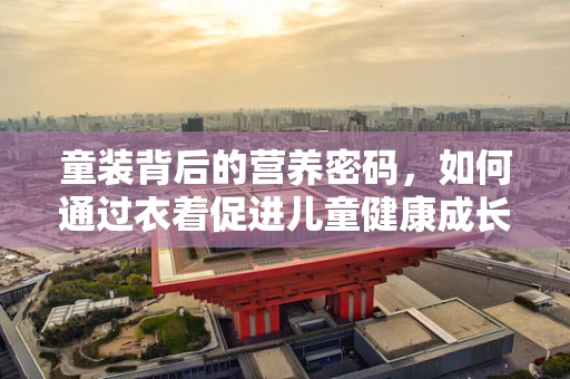 童装背后的营养密码，如何通过衣着促进儿童健康成长？