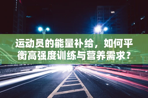 运动员的能量补给，如何平衡高强度训练与营养需求？