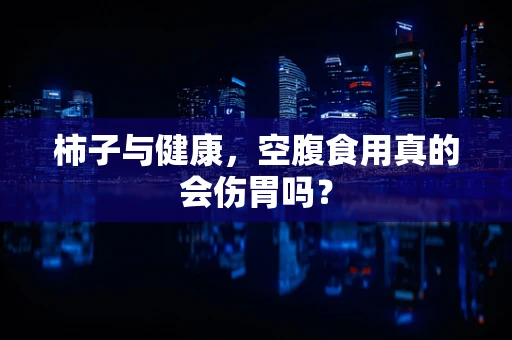 柿子与健康，空腹食用真的会伤胃吗？
