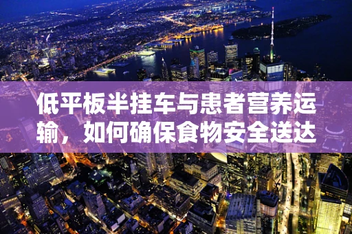 低平板半挂车与患者营养运输，如何确保食物安全送达？