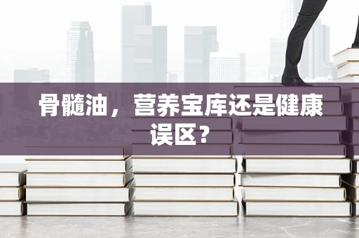 骨髓油，营养宝库还是健康误区？