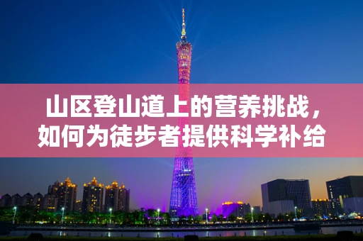 山区登山道上的营养挑战，如何为徒步者提供科学补给？