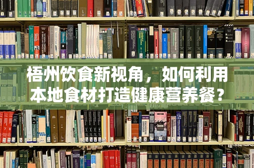梧州饮食新视角，如何利用本地食材打造健康营养餐？