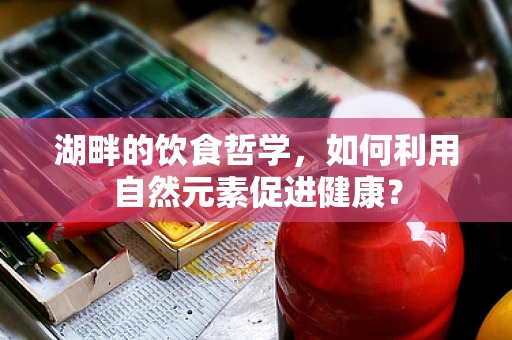 湖畔的饮食哲学，如何利用自然元素促进健康？