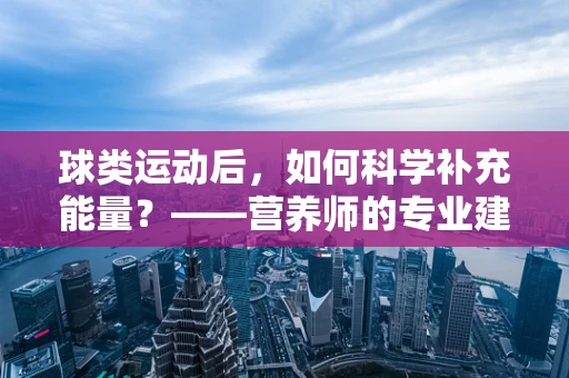 球类运动后，如何科学补充能量？——营养师的专业建议