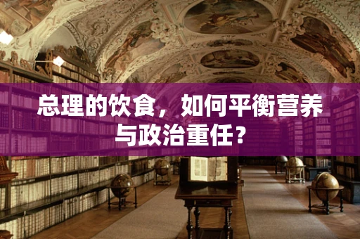 总理的饮食，如何平衡营养与政治重任？