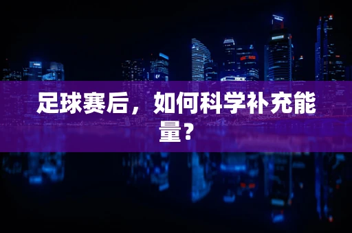 足球赛后，如何科学补充能量？