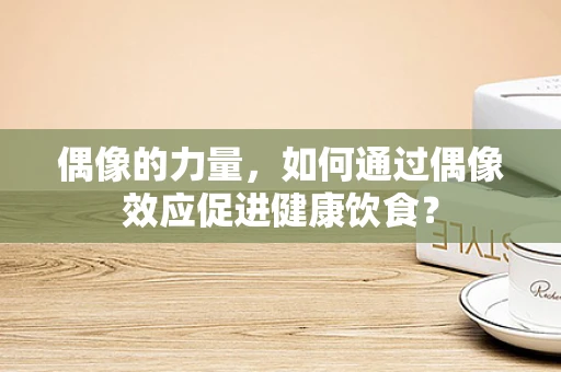 偶像的力量，如何通过偶像效应促进健康饮食？