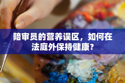 陪审员的营养误区，如何在法庭外保持健康？