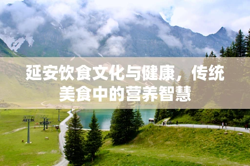 延安饮食文化与健康，传统美食中的营养智慧