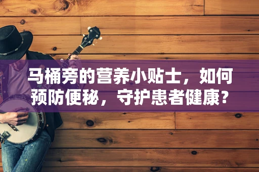 马桶旁的营养小贴士，如何预防便秘，守护患者健康？