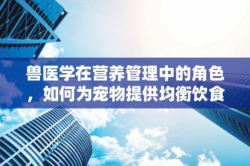 兽医学在营养管理中的角色，如何为宠物提供均衡饮食？