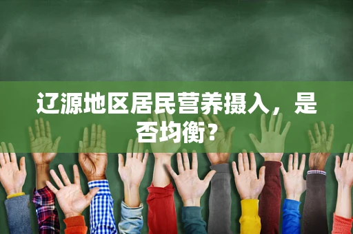 辽源地区居民营养摄入，是否均衡？