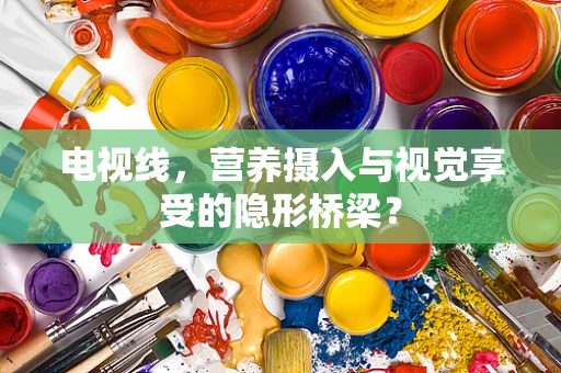 电视线，营养摄入与视觉享受的隐形桥梁？