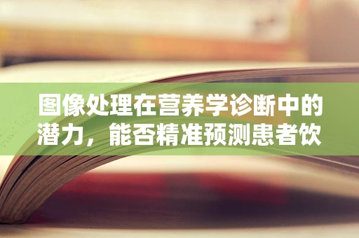 图像处理在营养学诊断中的潜力，能否精准预测患者饮食需求？