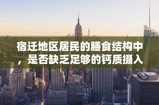 宿迁地区居民的膳食结构中，是否缺乏足够的钙质摄入？