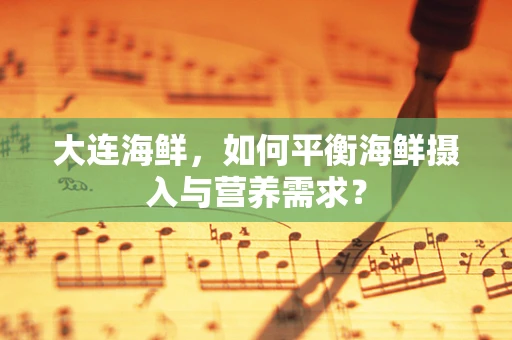 大连海鲜，如何平衡海鲜摄入与营养需求？