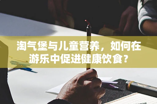 淘气堡与儿童营养，如何在游乐中促进健康饮食？