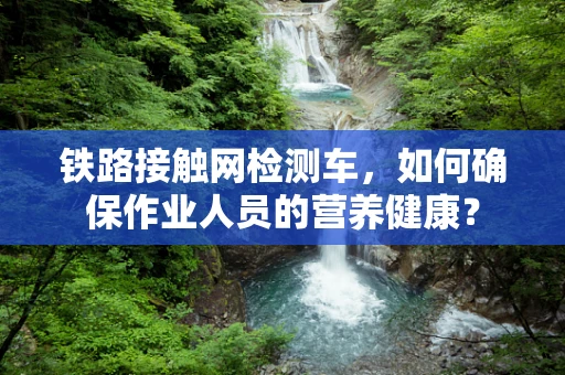 铁路接触网检测车，如何确保作业人员的营养健康？
