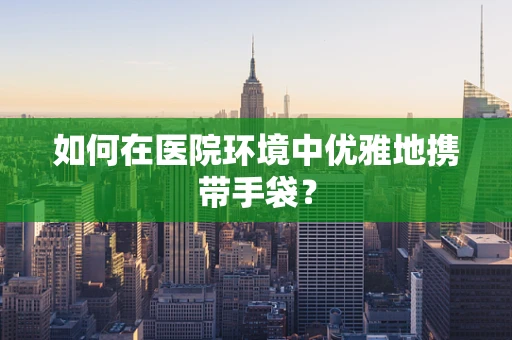 如何在医院环境中优雅地携带手袋？