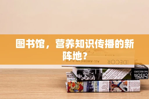 图书馆，营养知识传播的新阵地？