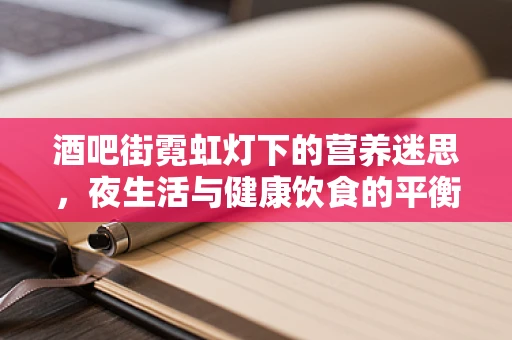 酒吧街霓虹灯下的营养迷思，夜生活与健康饮食的平衡