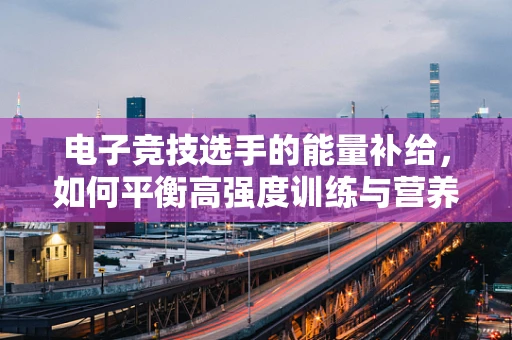 电子竞技选手的能量补给，如何平衡高强度训练与营养需求？