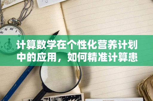 计算数学在个性化营养计划中的应用，如何精准计算患者的每日热量需求？