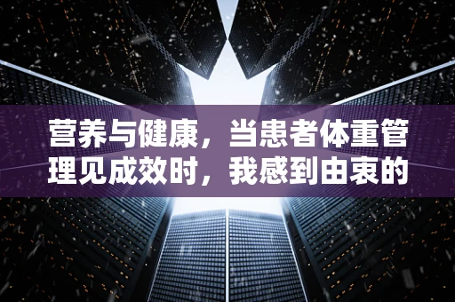 营养与健康，当患者体重管理见成效时，我感到由衷的欣慰