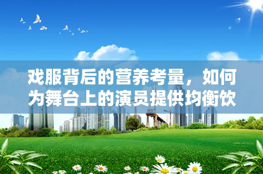 戏服背后的营养考量，如何为舞台上的演员提供均衡饮食？