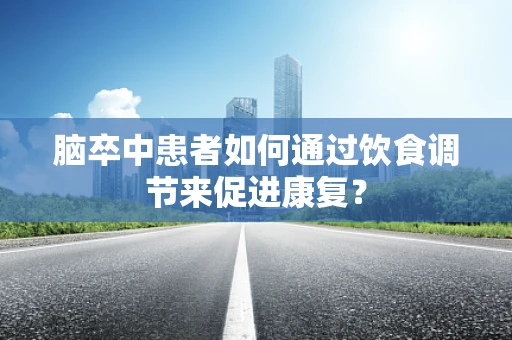 脑卒中患者如何通过饮食调节来促进康复？