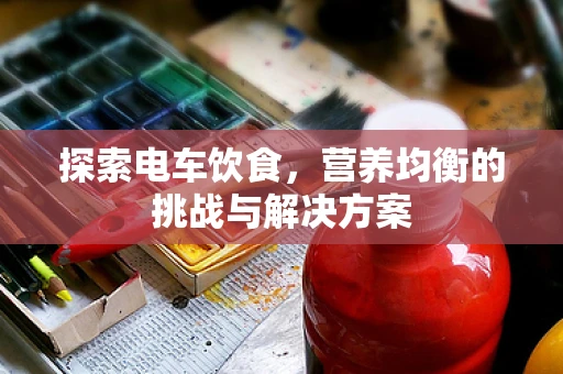 探索电车饮食，营养均衡的挑战与解决方案