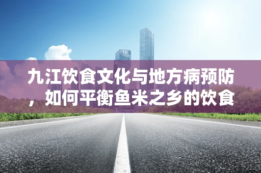 九江饮食文化与地方病预防，如何平衡鱼米之乡的饮食特色？