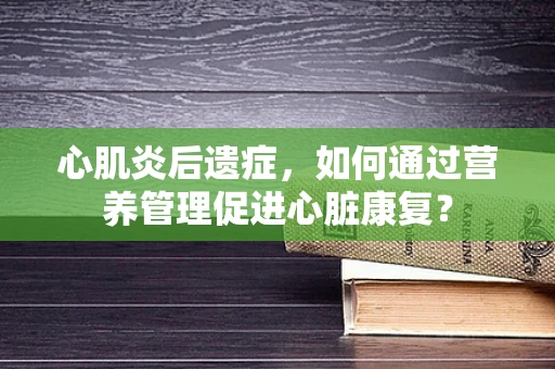 心肌炎后遗症，如何通过营养管理促进心脏康复？