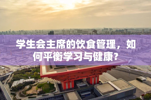 学生会主席的饮食管理，如何平衡学习与健康？