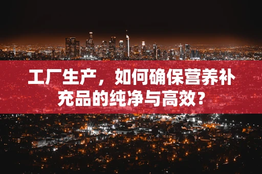 工厂生产，如何确保营养补充品的纯净与高效？