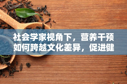 社会学家视角下，营养干预如何跨越文化差异，促进健康平等？