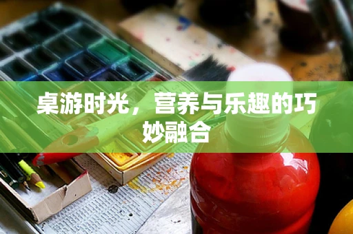 桌游时光，营养与乐趣的巧妙融合