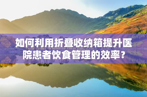 如何利用折叠收纳箱提升医院患者饮食管理的效率？