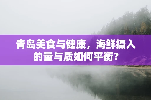 青岛美食与健康，海鲜摄入的量与质如何平衡？