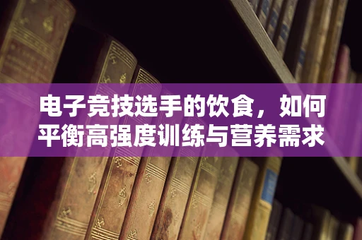 电子竞技选手的饮食，如何平衡高强度训练与营养需求？